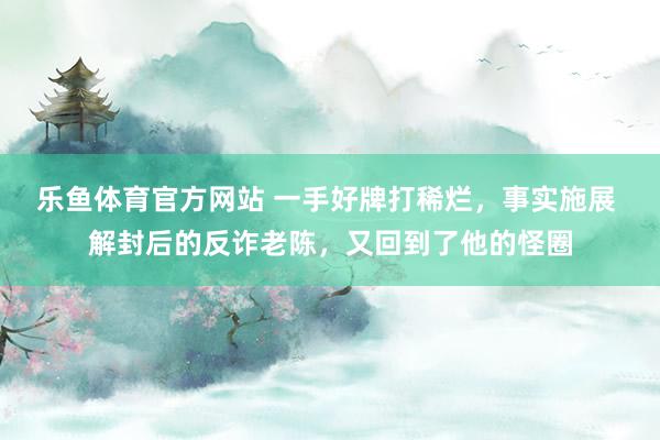 乐鱼体育官方网站 一手好牌打稀烂，事实施展 解封后的反诈老陈，又回到了他的怪圈
