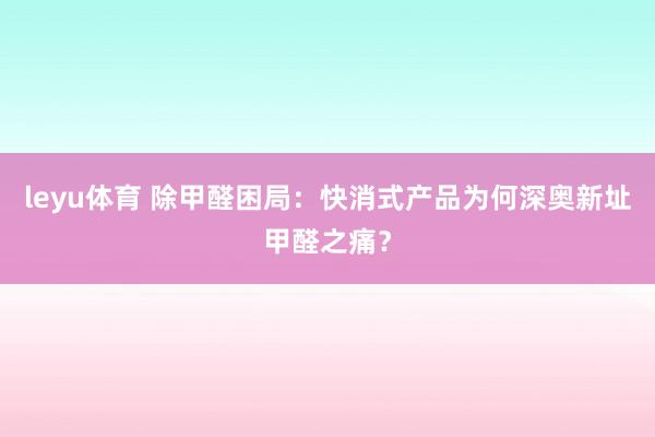 leyu体育 除甲醛困局：快消式产品为何深奥新址甲醛之痛？