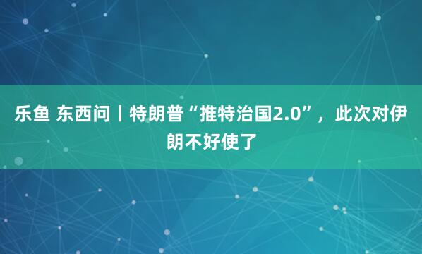 乐鱼 东西问丨特朗普“推特治国2.0”，此次对伊朗不好使了