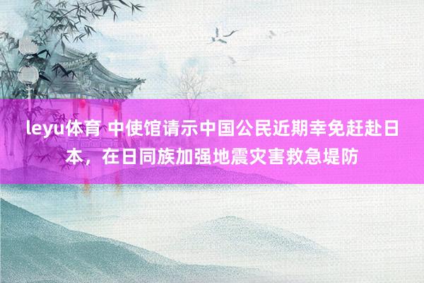 leyu体育 中使馆请示中国公民近期幸免赶赴日本，在日同族加强地震灾害救急堤防