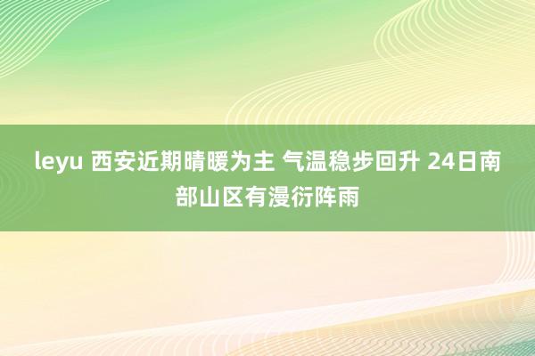 leyu 西安近期晴暖为主 气温稳步回升 24日南部山区有漫衍阵雨