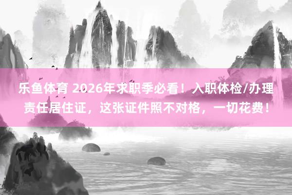 乐鱼体育 2026年求职季必看！入职体检/办理责任居住证，这张证件照不对格，一切花费！