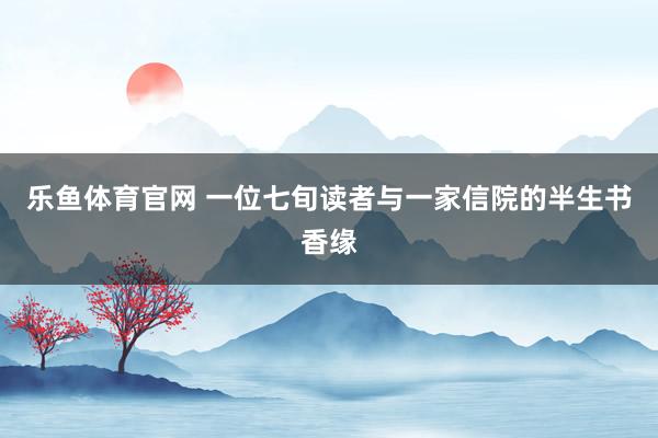 乐鱼体育官网 一位七旬读者与一家信院的半生书香缘