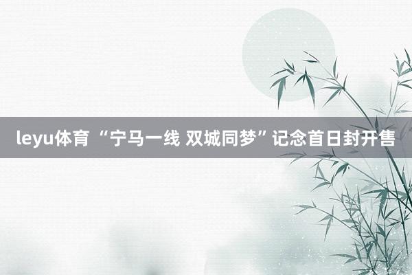 leyu体育 “宁马一线 双城同梦”记念首日封开售