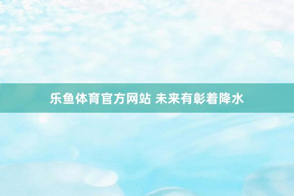 乐鱼体育官方网站 未来有彰着降水