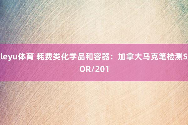 leyu体育 耗费类化学品和容器：加拿大马克笔检测SOR/201