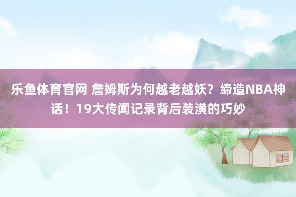 乐鱼体育官网 詹姆斯为何越老越妖？缔造NBA神话！19大传闻记录背后装潢的巧妙