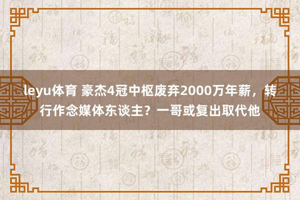 leyu体育 豪杰4冠中枢废弃2000万年薪，转行作念媒体东谈主？一哥或复出取代他