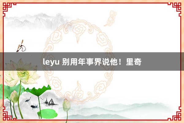 leyu 别用年事界说他！里奇