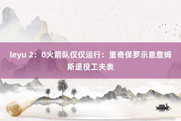 leyu 2：0火箭队仅仅运行：里奇保罗示意詹姆斯退役工夫表