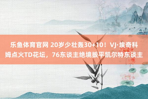 乐鱼体育官网 20岁少壮轰30+10！VJ·埃奇科姆点火TD花坛，76东谈主绝境扳平凯尔特东谈主