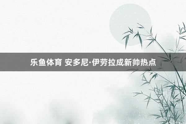 乐鱼体育 安多尼·伊劳拉成新帅热点