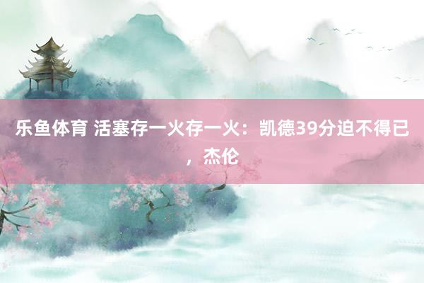 乐鱼体育 活塞存一火存一火：凯德39分迫不得已，杰伦