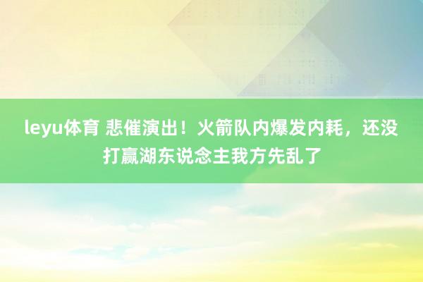 leyu体育 悲催演出！火箭队内爆发内耗，还没打赢湖东说念主我方先乱了