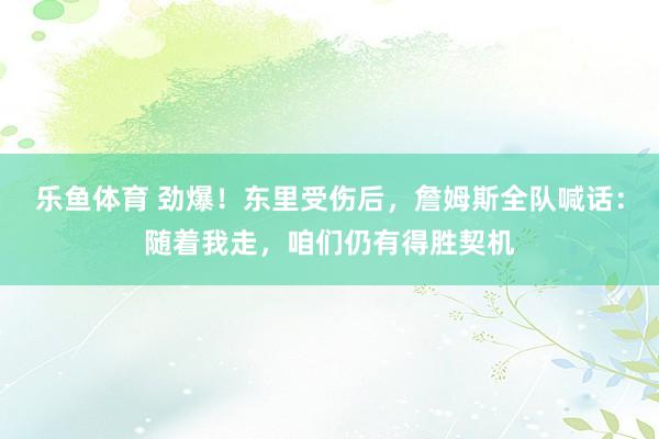 乐鱼体育 劲爆！东里受伤后，詹姆斯全队喊话：随着我走，咱们仍有得胜契机