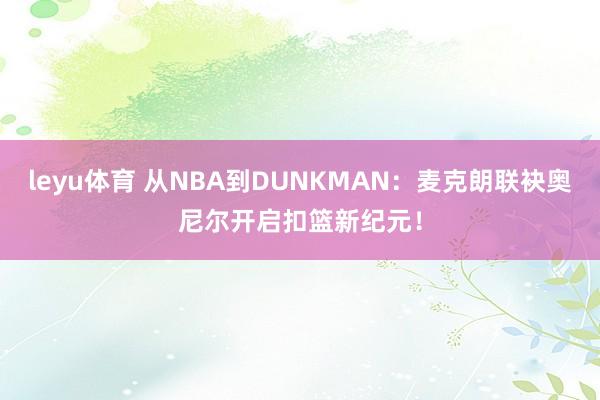 leyu体育 从NBA到DUNKMAN：麦克朗联袂奥尼尔开启扣篮新纪元！