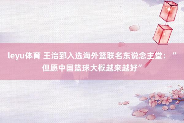 leyu体育 王治郅入选海外篮联名东说念主堂：“但愿中国篮球大概越来越好”