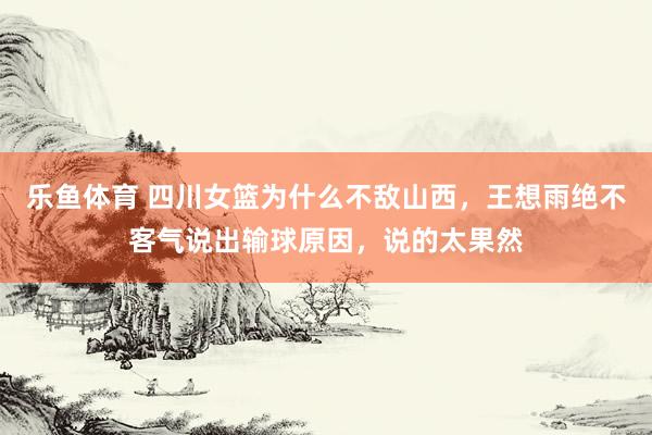 乐鱼体育 四川女篮为什么不敌山西，王想雨绝不客气说出输球原因，说的太果然