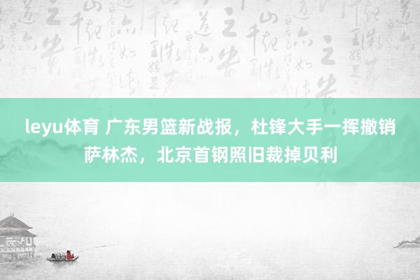 leyu体育 广东男篮新战报，杜锋大手一挥撤销萨林杰，北京首钢照旧裁掉贝利