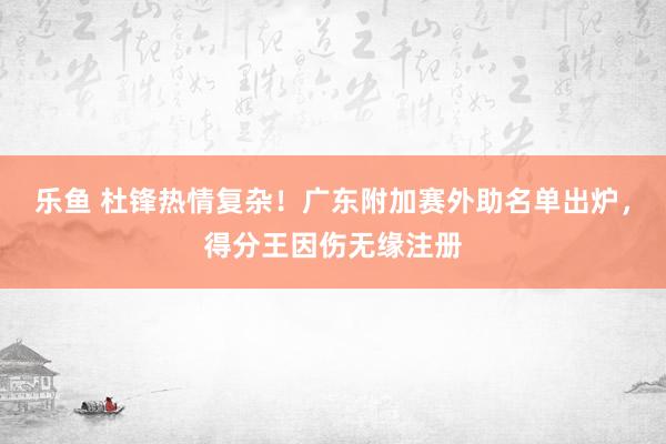 乐鱼 杜锋热情复杂！广东附加赛外助名单出炉，得分王因伤无缘注册