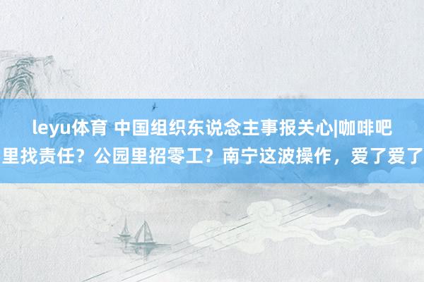 leyu体育 中国组织东说念主事报关心|咖啡吧里找责任？公园里招零工？南宁这波操作，爱了爱了