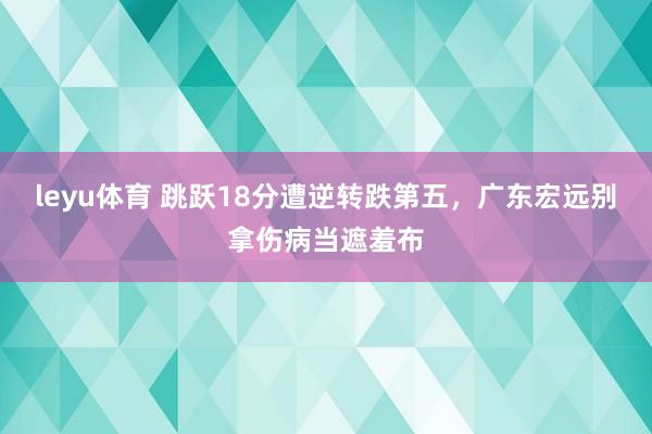 leyu体育 跳跃18分遭逆转跌第五，广东宏远别拿伤病当遮羞布