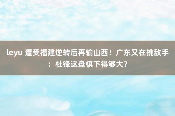 leyu 遭受福建逆转后再输山西！广东又在挑敌手：杜锋这盘棋下得够大？