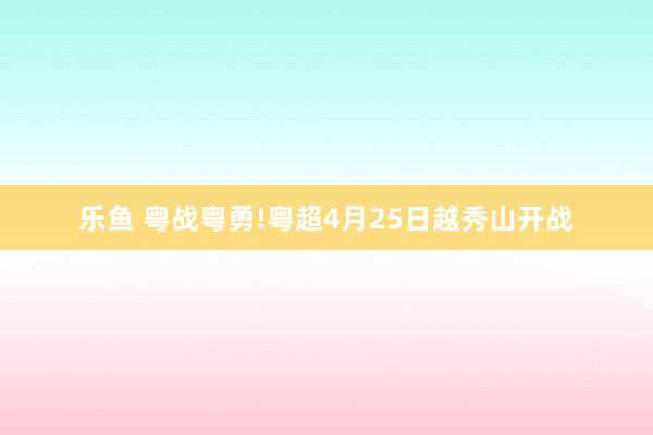 乐鱼 粤战粤勇!粤超4月25日越秀山开战