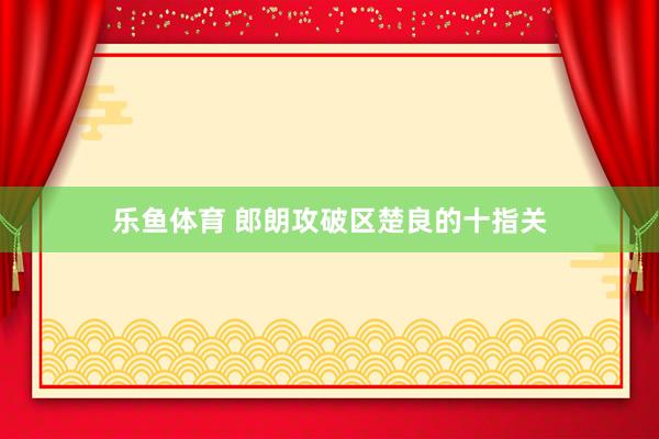 乐鱼体育 郎朗攻破区楚良的十指关