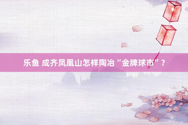 乐鱼 成齐凤凰山怎样陶冶“金牌球市”？
