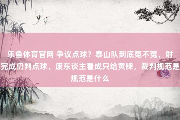 乐鱼体育官网 争议点球？泰山队到底冤不冤，射门已完成仍判点球，废东谈主看成只给黄牌，裁判规范是什么