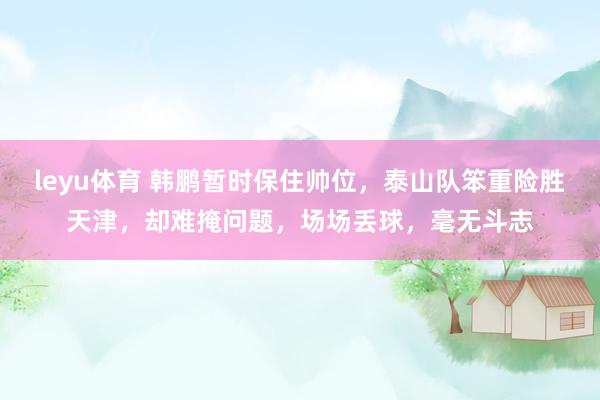 leyu体育 韩鹏暂时保住帅位，泰山队笨重险胜天津，却难掩问题，场场丢球，毫无斗志