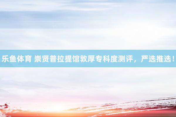 乐鱼体育 崇贤普拉提馆敦厚专科度测评，严选推选！