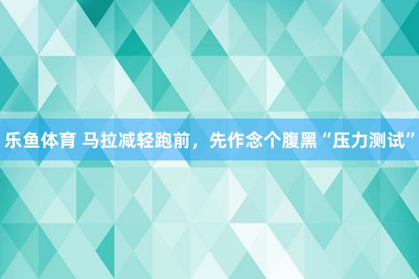 乐鱼体育 马拉减轻跑前，先作念个腹黑“压力测试”