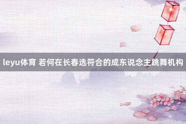 leyu体育 若何在长春选符合的成东说念主跳舞机构