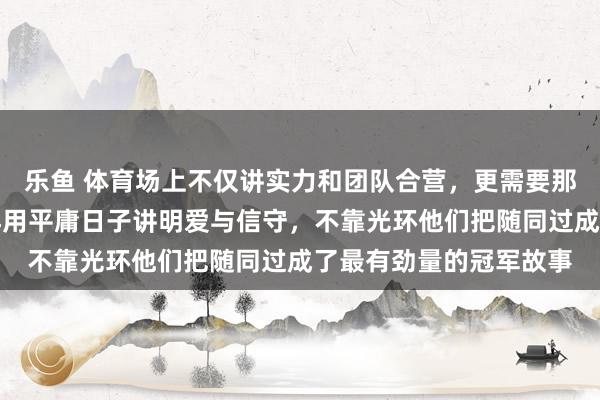 乐鱼 体育场上不仅讲实力和团队合营，更需要那份诚意，张蔷和于子洋用平庸日子讲明爱与信守，不靠光环他们把随同过成了最有劲量的冠军故事