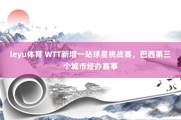 leyu体育 WTT新增一站球星挑战赛，巴西第三个城市经办赛事