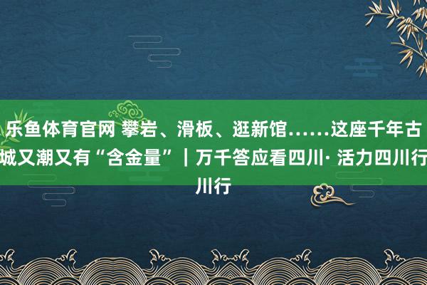 乐鱼体育官网 攀岩、滑板、逛新馆……这座千年古城又潮又有“含金量”｜万千答应看四川· 活力四川行