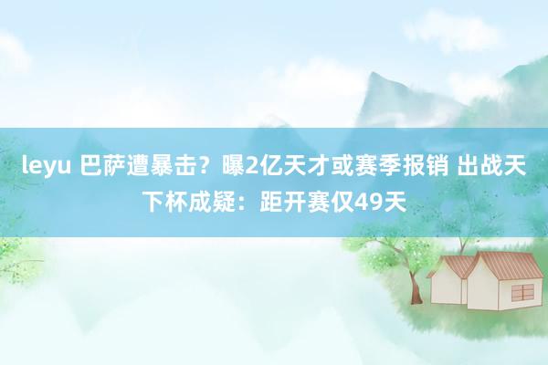 leyu 巴萨遭暴击？曝2亿天才或赛季报销 出战天下杯成疑：距开赛仅49天