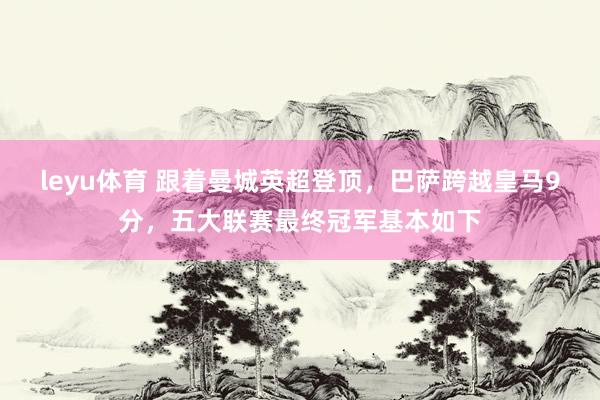 leyu体育 跟着曼城英超登顶，巴萨跨越皇马9分，五大联赛最终冠军基本如下