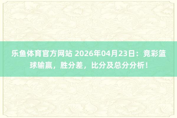 乐鱼体育官方网站 2026年04月23日：竞彩篮球输赢，胜分差，比分及总分分析！