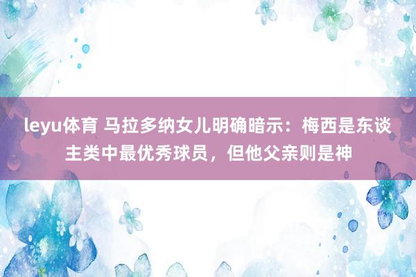leyu体育 马拉多纳女儿明确暗示：梅西是东谈主类中最优秀球员，但他父亲则是神