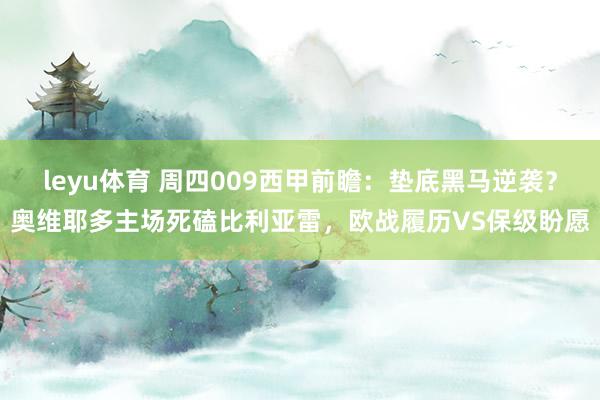 leyu体育 周四009西甲前瞻：垫底黑马逆袭？奥维耶多主场死磕比利亚雷，欧战履历VS保级盼愿