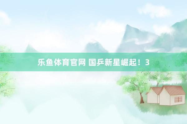 乐鱼体育官网 国乒新星崛起！3