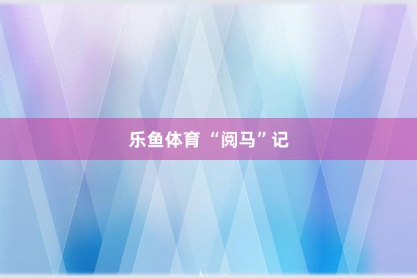 乐鱼体育 “阅马”记