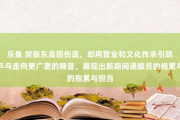 乐鱼 樊振东虽因伤退，却用营业和文化传承引颈中国乒乓走向更广袤的畴昔，展现出新期间通顺员的拖累与担当