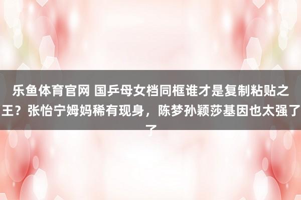 乐鱼体育官网 国乒母女档同框谁才是复制粘贴之王？张怡宁姆妈稀有现身，陈梦孙颖莎基因也太强了