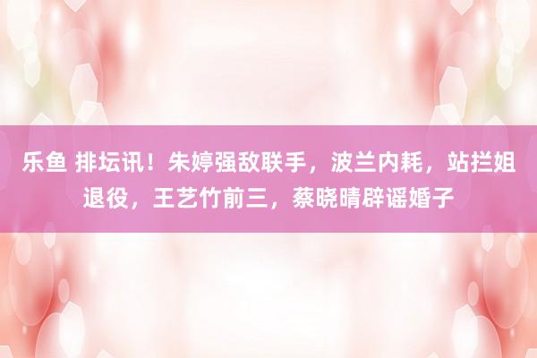 乐鱼 排坛讯！朱婷强敌联手，波兰内耗，站拦姐退役，王艺竹前三，蔡晓晴辟谣婚子