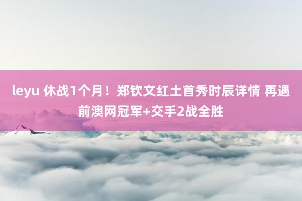 leyu 休战1个月！郑钦文红土首秀时辰详情 再遇前澳网冠军+交手2战全胜