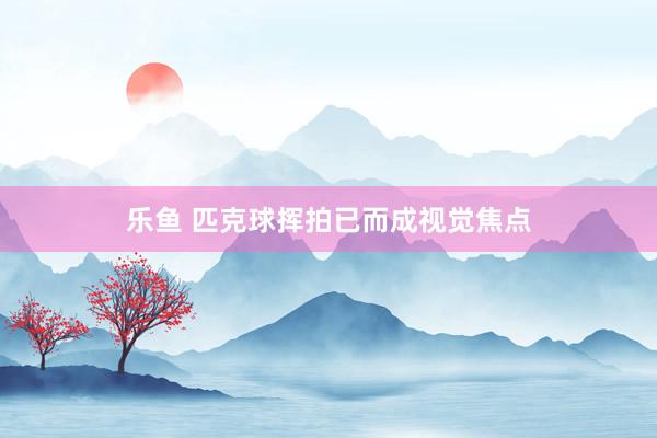 乐鱼 匹克球挥拍已而成视觉焦点